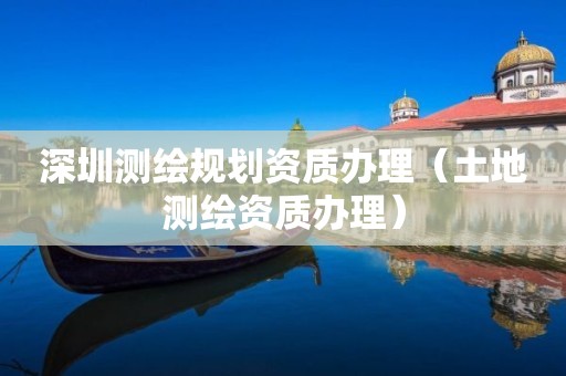 深圳测绘规划资质办理(土地测绘资质办理)
