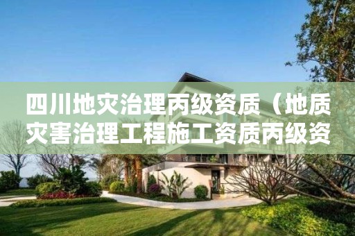 四川地灾治理丙级资质（地质灾害治理工程施工资质丙级资质）