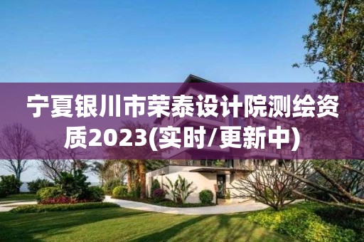 宁夏银川市荣泰设计院测绘资质2023(实时/更新中)