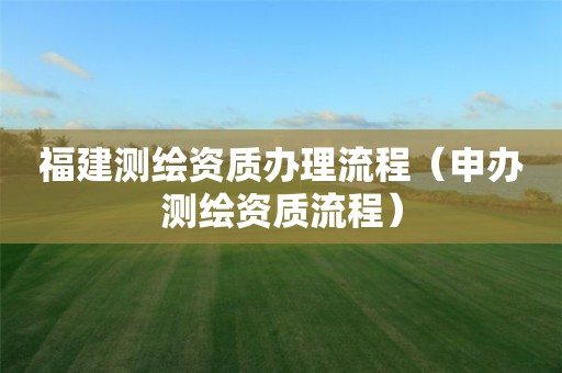 福建测绘资质办理流程（申办测绘资质流程）