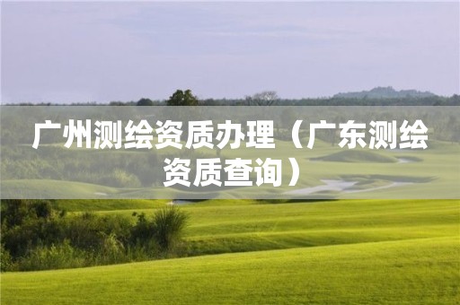 广州测绘资质办理（广东测绘资质查询）