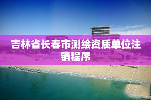 吉林省长春市测绘资质单位注销程序