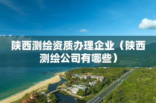 陕西测绘资质办理企业（陕西测绘公司有哪些）