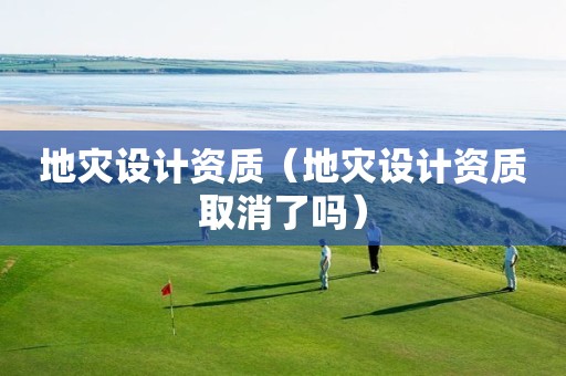 地灾设计资质（地灾设计资质取消了吗）