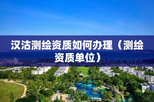 汉沽测绘资质如何办理（测绘资质单位）