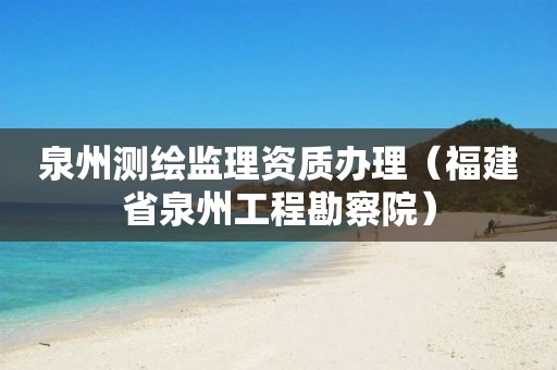 泉州测绘监理资质办理（福建省泉州工程勘察院）