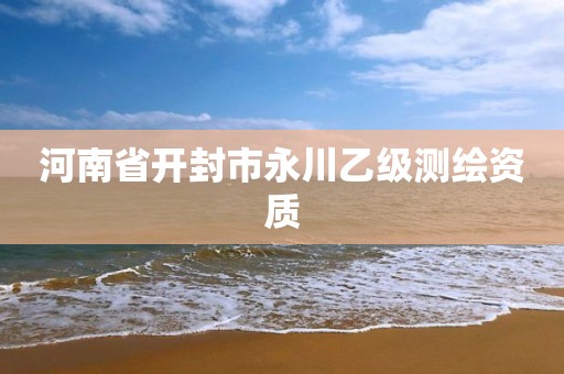 河南省开封市永川乙级测绘资质 河南省开封市永川乙级测绘资质