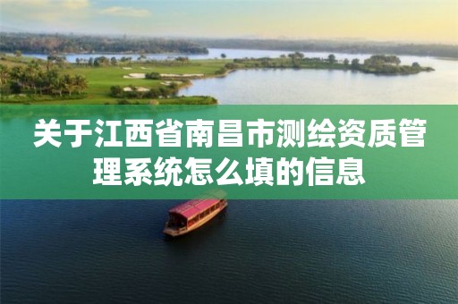 关于江西省南昌市测绘资质管理系统怎么填的信息 关于江西省南昌市测绘资质管理系统怎么填的信息
