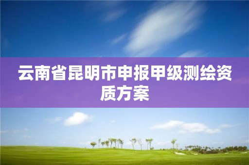 云南省昆明市申报甲级测绘资质方案