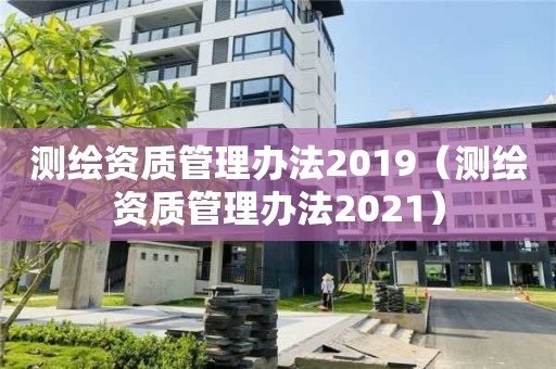 测绘资质管理办法2019（测绘资质管理办法2021）
