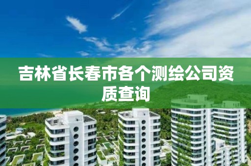 吉林省长春市各个测绘公司资质查询