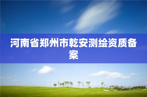 河南省郑州市乾安测绘资质备案 河南省郑州市乾安测绘资质备案