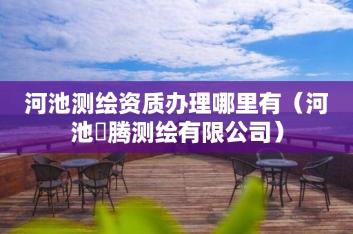 河池测绘资质办理哪里有（河池昇腾测绘有限公司）