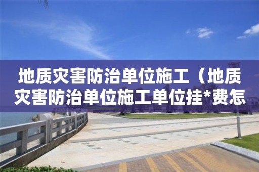地质灾害防治单位施工（地质灾害防治单位施工单位挂*费怎么收?）