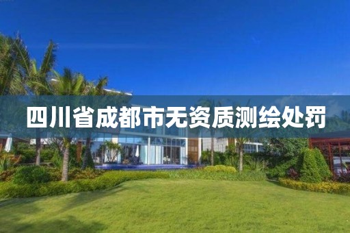 四川省成都市无资质测绘处罚 四川省成都市无资质测绘处罚