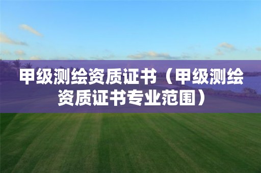 甲级测绘资质证书(甲级测绘资质证书专业范围)