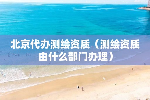 北京代办测绘资质(测绘资质由什么部门办理)