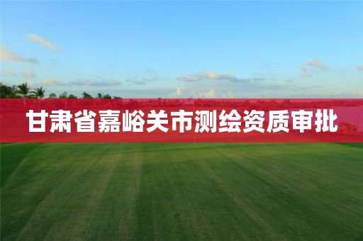 甘肃省嘉峪关市测绘资质审批