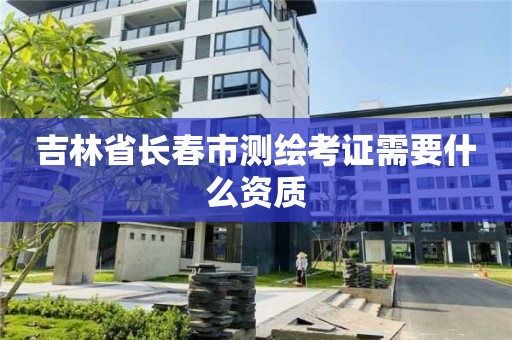 吉林省长春市测绘考证需要什么资质