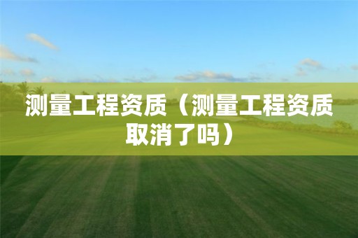 测量工程资质（测量工程资质取消了吗）