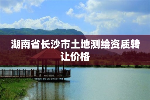 湖南省长沙市土地测绘资质转让价格