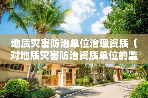 地质灾害防治单位治理资质（对地质灾害防治资质单位的监管）