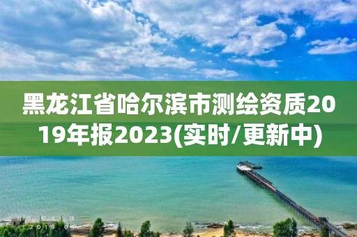 黑龙江省哈尔滨市测绘资质2019年报2023(实时/更新中)