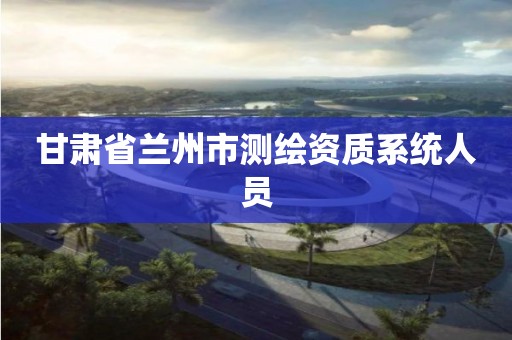 甘肃省兰州市测绘资质系统人员