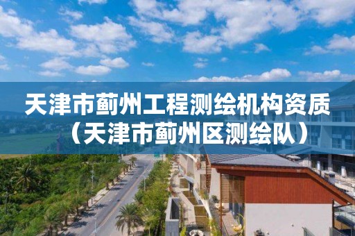 天津市蓟州工程测绘机构资质（天津市蓟州区测绘队）