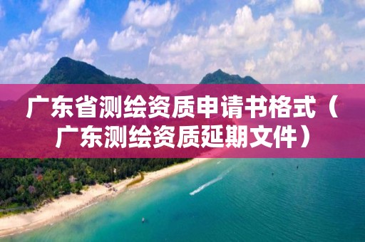 广东省测绘资质申请书格式（广东测绘资质延期文件）