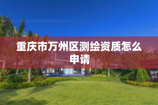 重庆市万州区测绘资质怎么申请