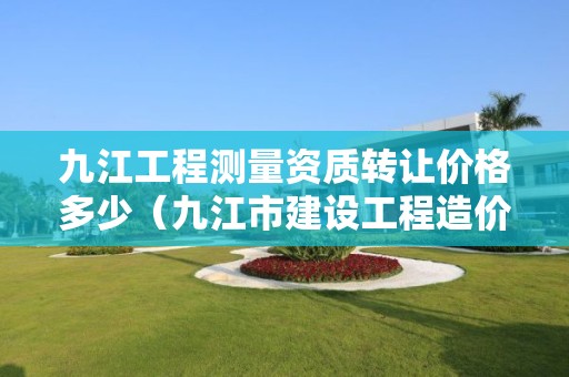 九江工程测量资质转让价格多少（九江市建设工程造价信息）