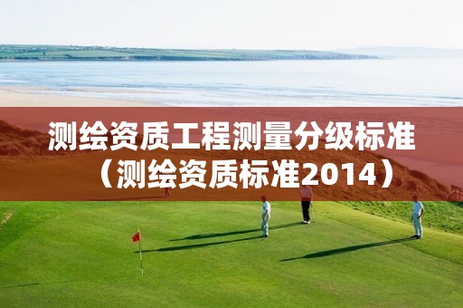 测绘资质工程测量分级标准（测绘资质标准2014）