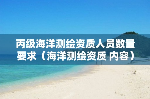 丙级海洋测绘资质人员数量要求（海洋测绘资质 内容）