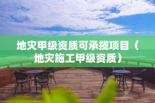 地灾甲级资质可承揽项目（地灾施工甲级资质）