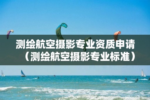 测绘航空摄影专业资质申请（测绘航空摄影专业标准）