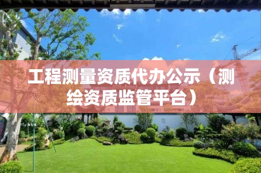 工程测量资质代办公示（测绘资质监管平台）