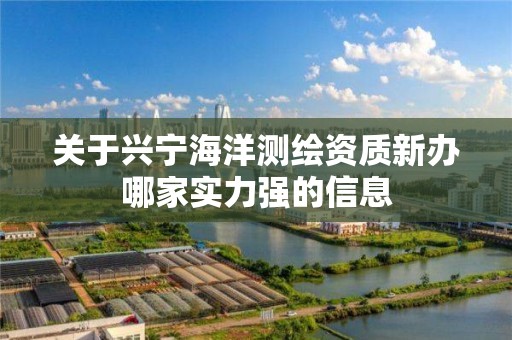 关于兴宁海洋测绘资质新办哪家实力强的信息