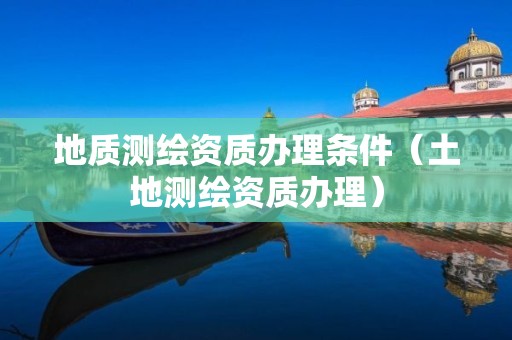 地质测绘资质办理条件(土地测绘资质办理) 地质测绘资质办理条件(土地测绘资质办理)