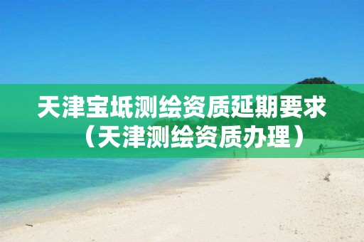 天津宝坻测绘资质延期要求(天津测绘资质办理) 天津宝坻测绘资质延期要求(天津测绘资质办理)