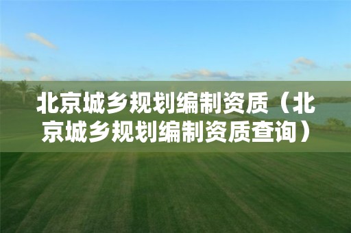 北京城乡规划编制资质（北京城乡规划编制资质查询）