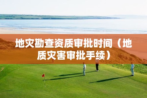 地灾勘查资质审批时间（地质灾害审批手续）