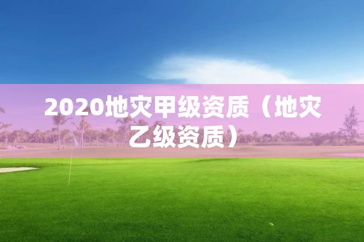 2020地灾甲级资质（地灾乙级资质）