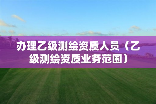 办理乙级测绘资质人员（乙级测绘资质业务范围）