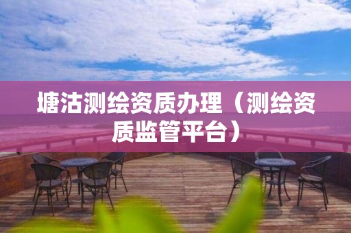 塘沽测绘资质办理(测绘资质监管平台)