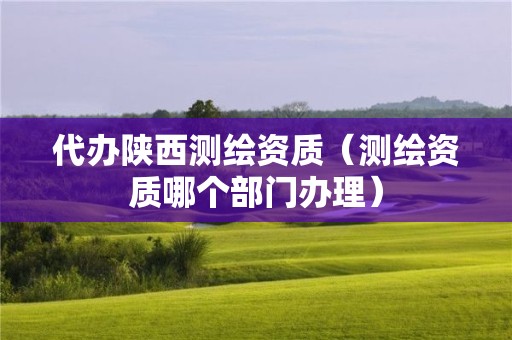 代办陕西测绘资质(测绘资质哪个部门办理)