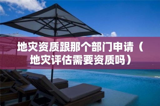 跟那个部门申请（地灾评估需要资质吗）