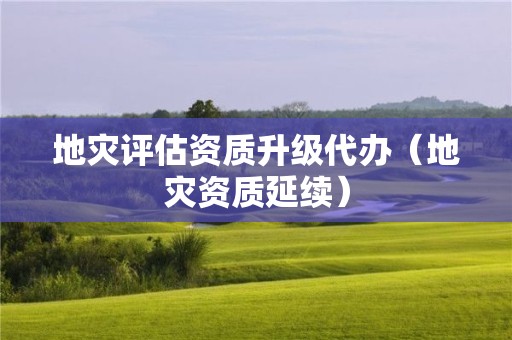 地灾评估资质升级代办（地灾资质延续）