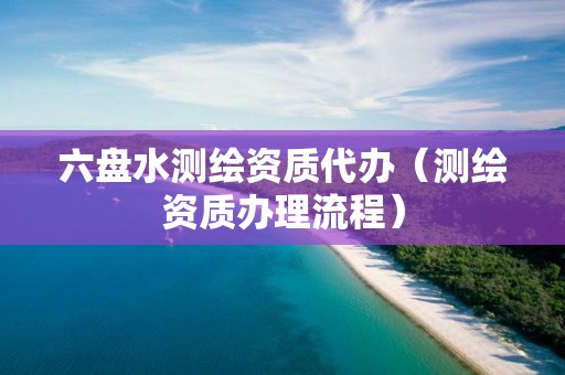 六盘水测绘资质代办(测绘资质办理流程) 六盘水测绘资质代办(测绘资质办理流程)