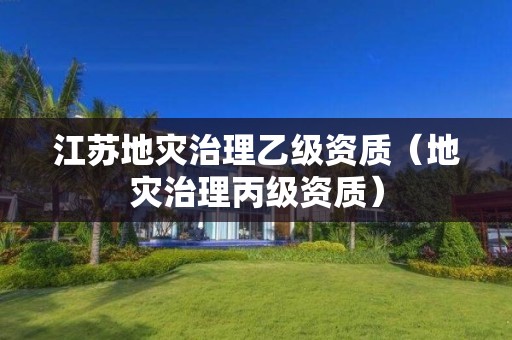江苏地灾治理乙级资质（地灾治理丙级资质）